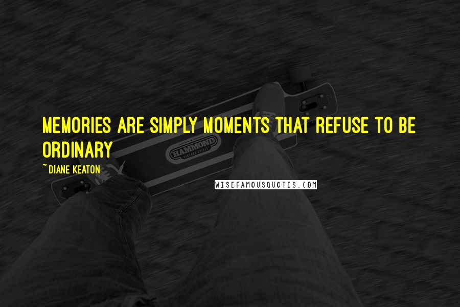 Diane Keaton Quotes: Memories are simply moments that refuse to be ordinary