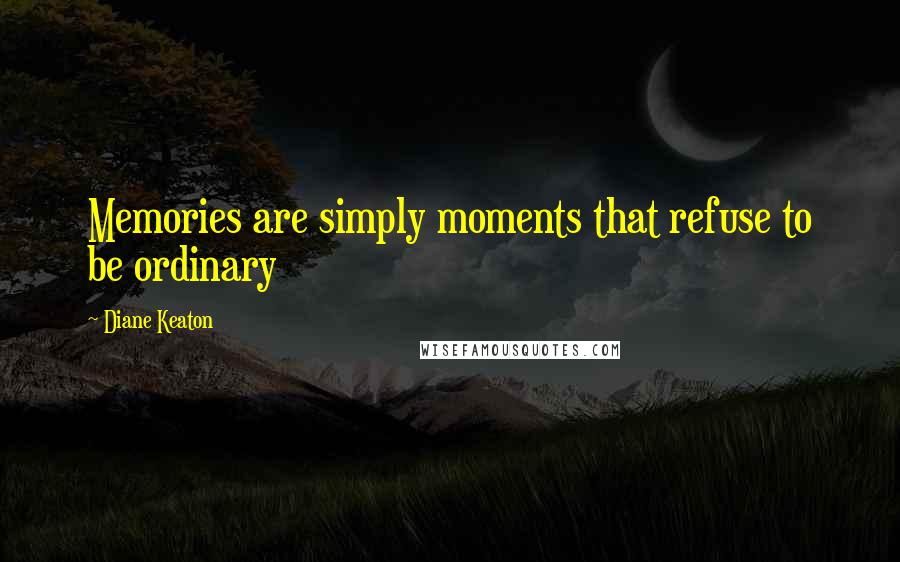 Diane Keaton Quotes: Memories are simply moments that refuse to be ordinary