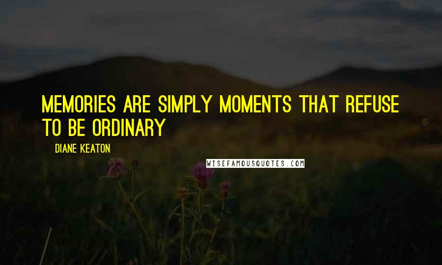 Diane Keaton Quotes: Memories are simply moments that refuse to be ordinary