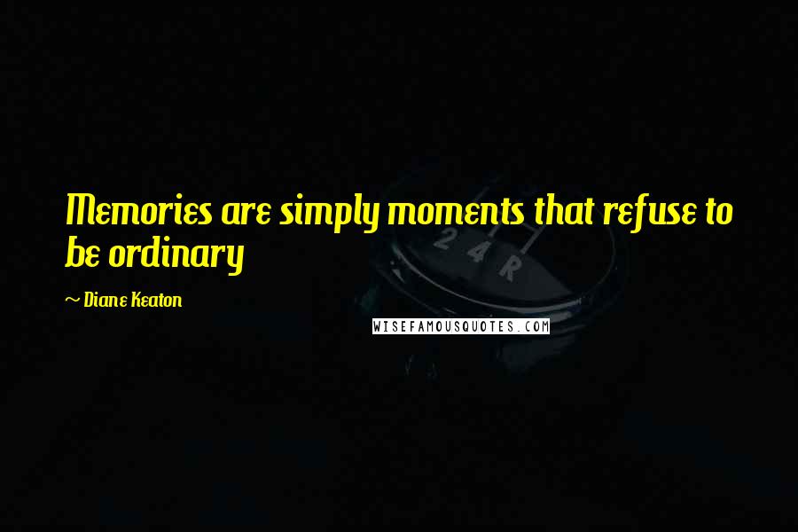 Diane Keaton Quotes: Memories are simply moments that refuse to be ordinary