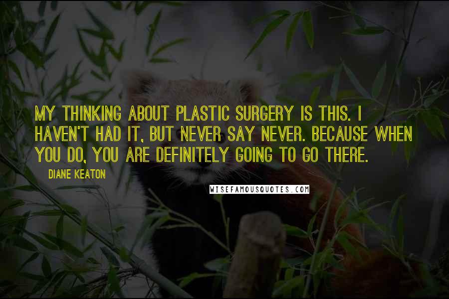 Diane Keaton Quotes: My thinking about plastic surgery is this. I haven't had it, but never say never. Because when you do, you are definitely going to go there.