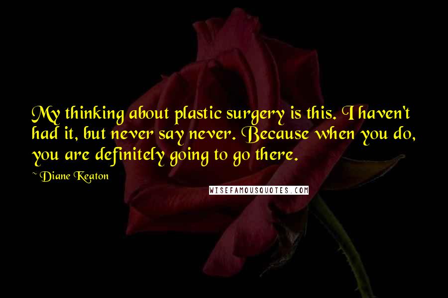 Diane Keaton Quotes: My thinking about plastic surgery is this. I haven't had it, but never say never. Because when you do, you are definitely going to go there.