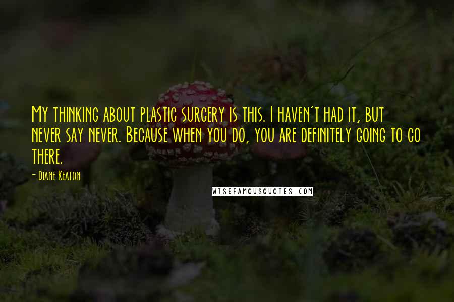 Diane Keaton Quotes: My thinking about plastic surgery is this. I haven't had it, but never say never. Because when you do, you are definitely going to go there.