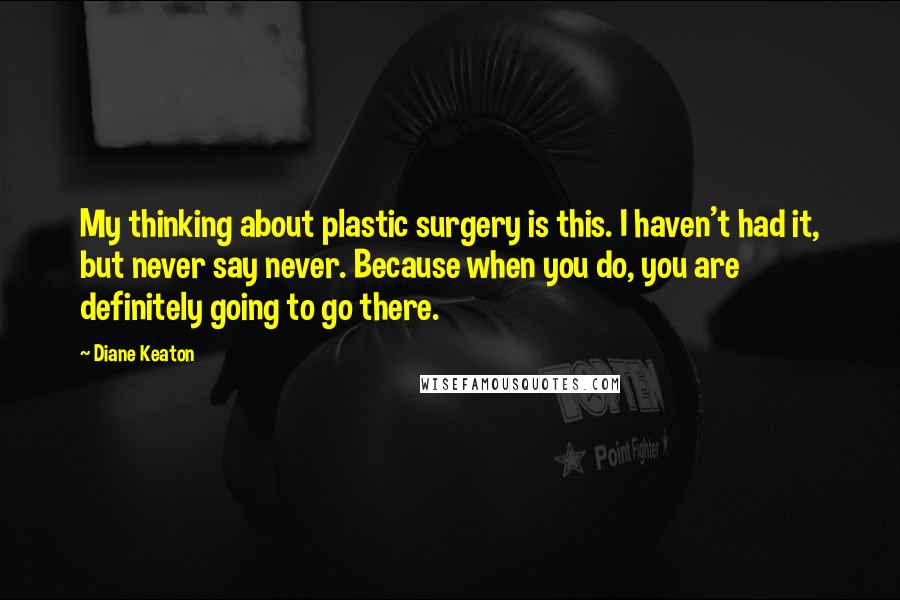 Diane Keaton Quotes: My thinking about plastic surgery is this. I haven't had it, but never say never. Because when you do, you are definitely going to go there.