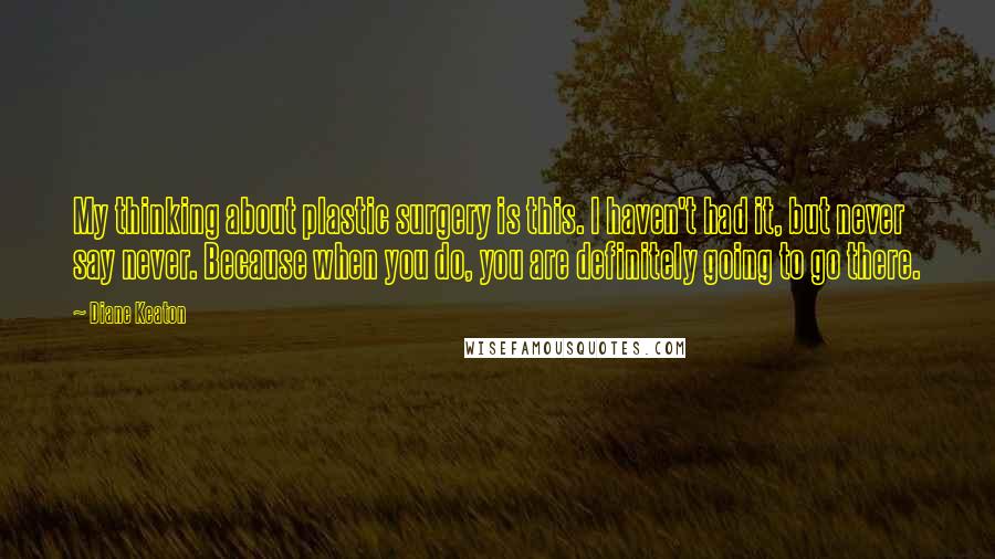 Diane Keaton Quotes: My thinking about plastic surgery is this. I haven't had it, but never say never. Because when you do, you are definitely going to go there.