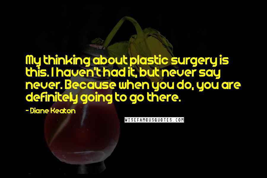 Diane Keaton Quotes: My thinking about plastic surgery is this. I haven't had it, but never say never. Because when you do, you are definitely going to go there.