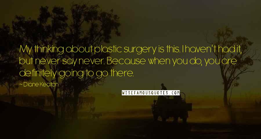 Diane Keaton Quotes: My thinking about plastic surgery is this. I haven't had it, but never say never. Because when you do, you are definitely going to go there.