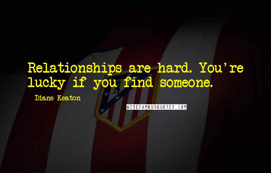 Diane Keaton Quotes: Relationships are hard. You're lucky if you find someone.