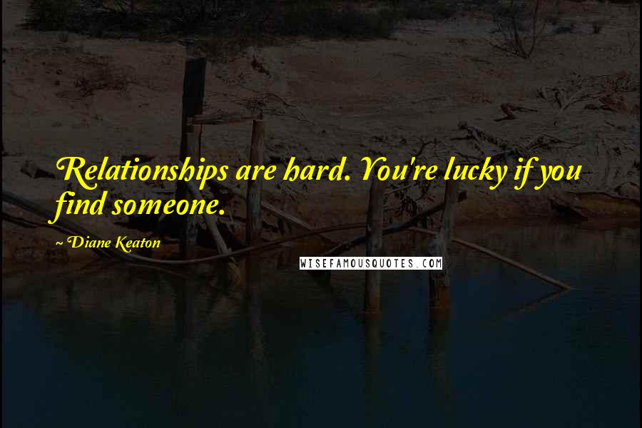 Diane Keaton Quotes: Relationships are hard. You're lucky if you find someone.