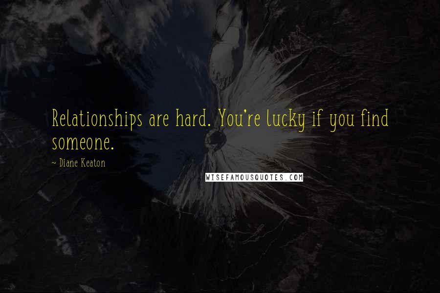 Diane Keaton Quotes: Relationships are hard. You're lucky if you find someone.