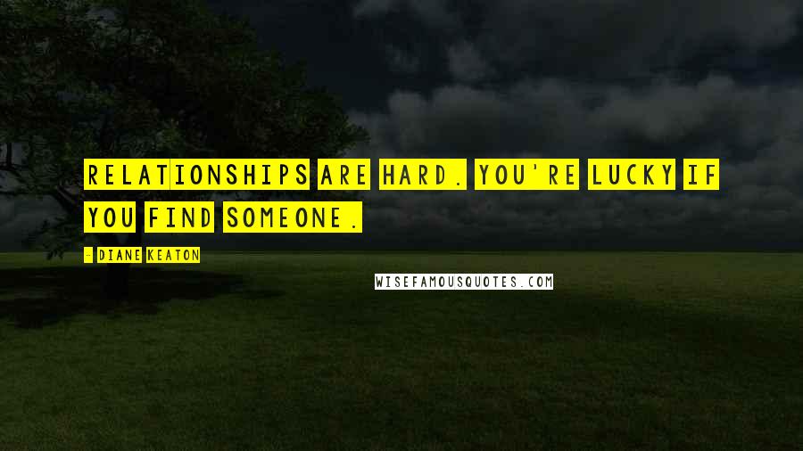 Diane Keaton Quotes: Relationships are hard. You're lucky if you find someone.