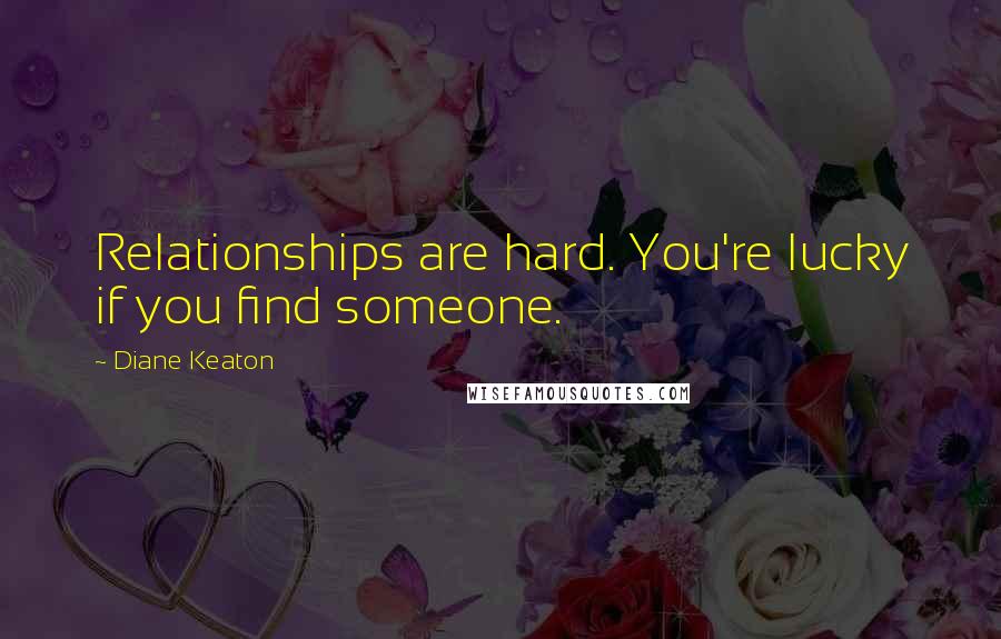 Diane Keaton Quotes: Relationships are hard. You're lucky if you find someone.