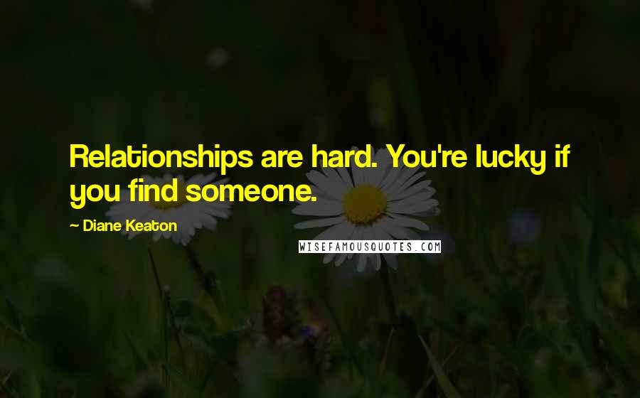 Diane Keaton Quotes: Relationships are hard. You're lucky if you find someone.