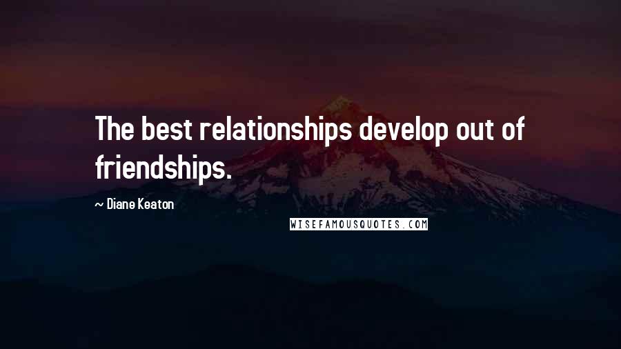 Diane Keaton Quotes: The best relationships develop out of friendships.