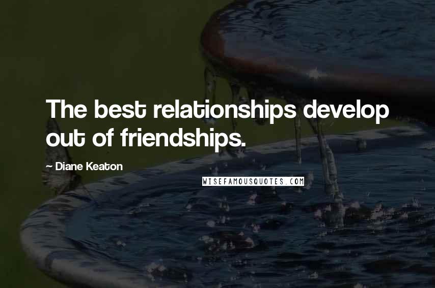 Diane Keaton Quotes: The best relationships develop out of friendships.