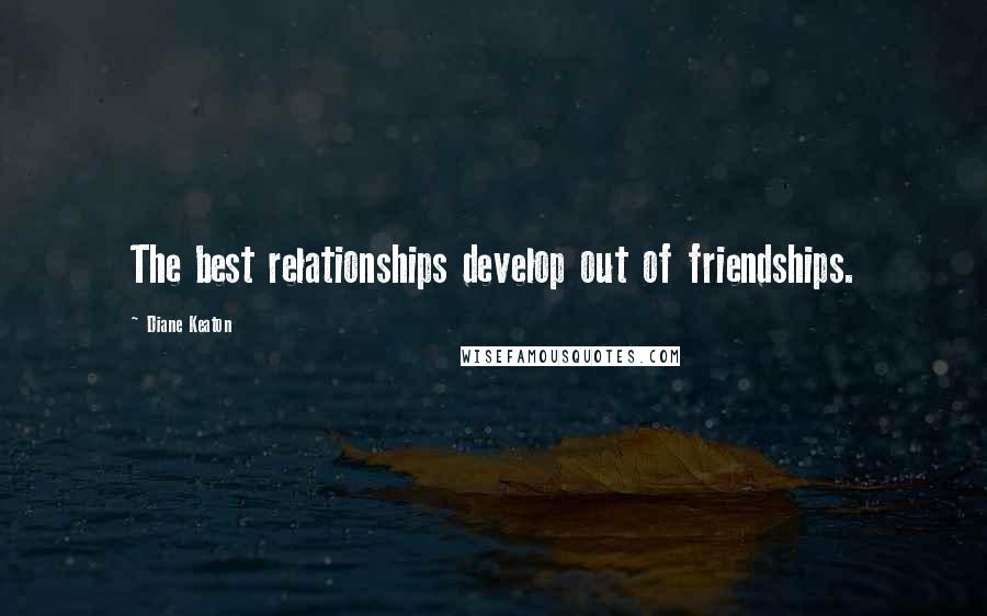 Diane Keaton Quotes: The best relationships develop out of friendships.