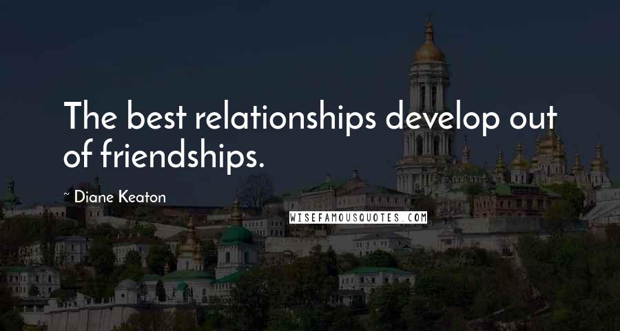 Diane Keaton Quotes: The best relationships develop out of friendships.