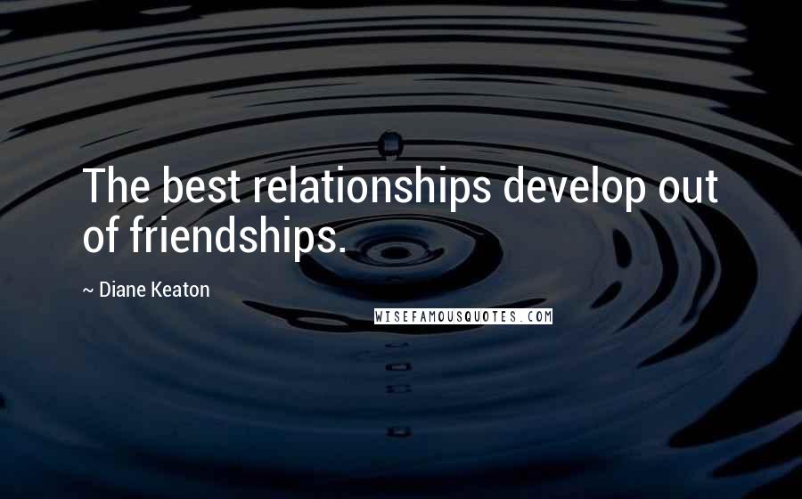 Diane Keaton Quotes: The best relationships develop out of friendships.