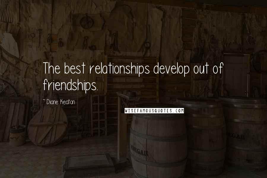 Diane Keaton Quotes: The best relationships develop out of friendships.