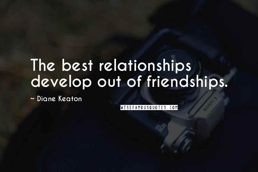 Diane Keaton Quotes: The best relationships develop out of friendships.