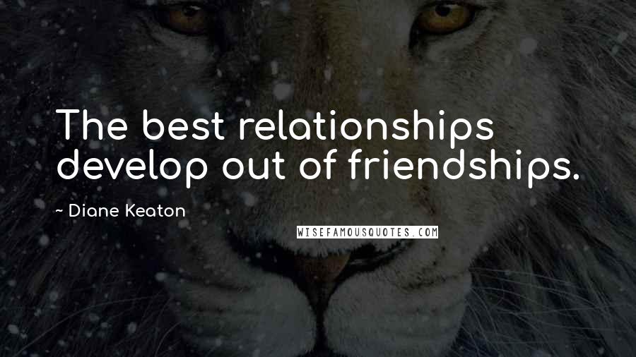 Diane Keaton Quotes: The best relationships develop out of friendships.