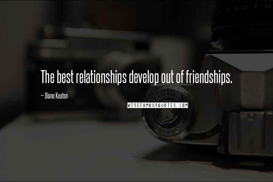 Diane Keaton Quotes: The best relationships develop out of friendships.