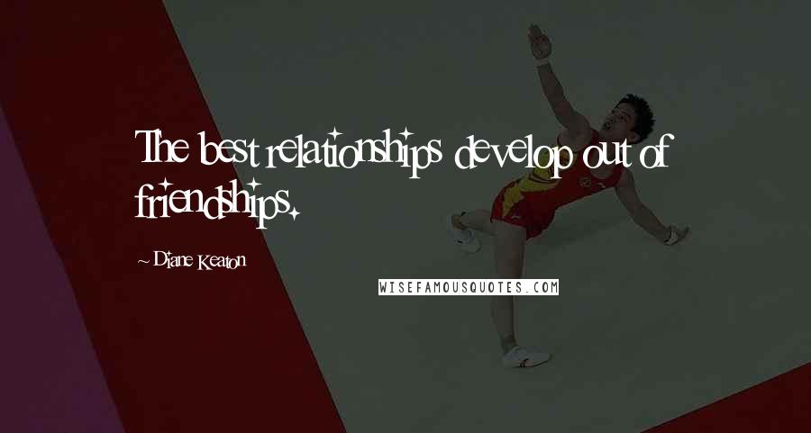 Diane Keaton Quotes: The best relationships develop out of friendships.