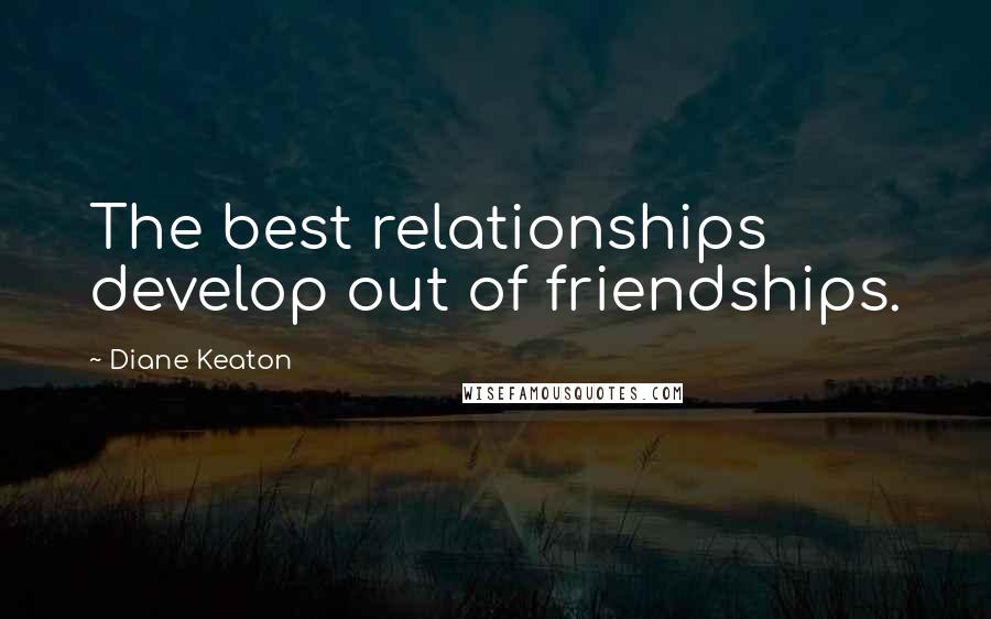 Diane Keaton Quotes: The best relationships develop out of friendships.