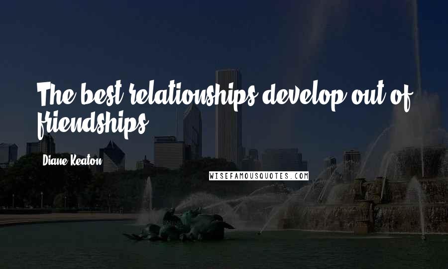 Diane Keaton Quotes: The best relationships develop out of friendships.