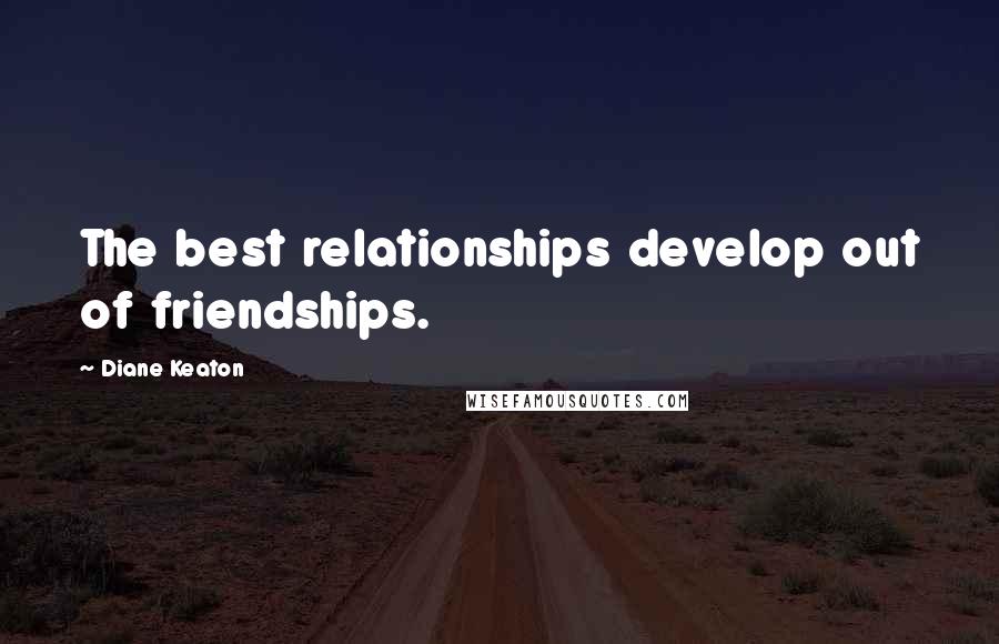 Diane Keaton Quotes: The best relationships develop out of friendships.