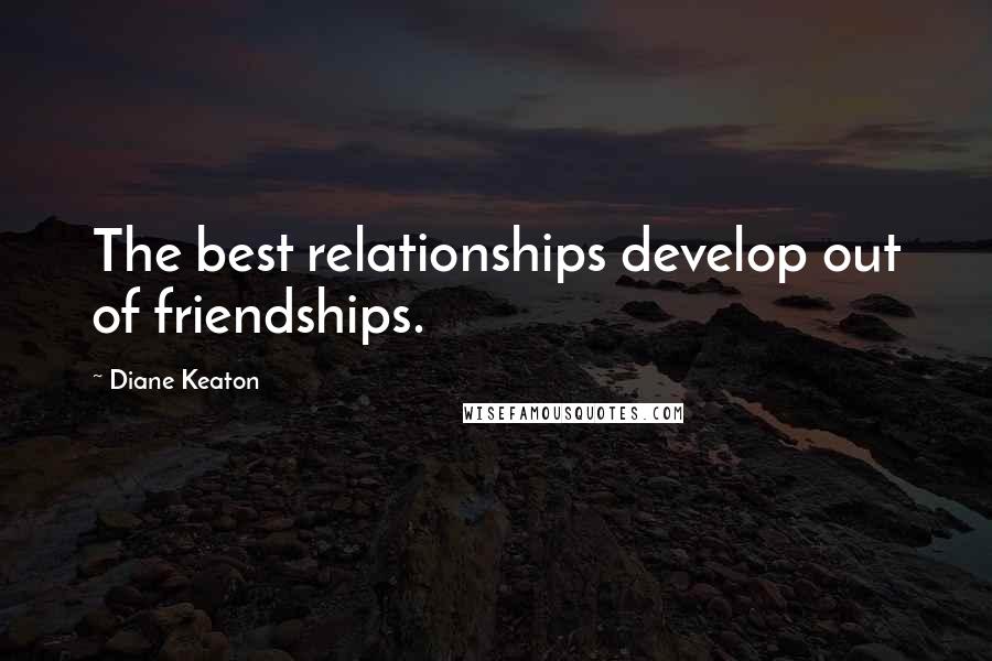 Diane Keaton Quotes: The best relationships develop out of friendships.