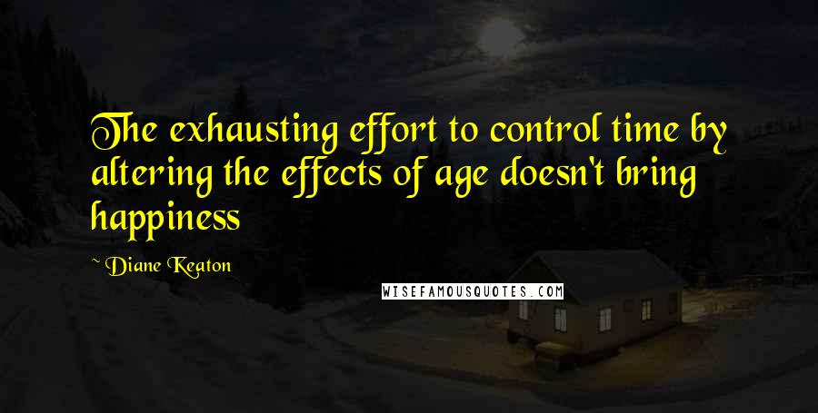 Diane Keaton Quotes: The exhausting effort to control time by altering the effects of age doesn't bring happiness
