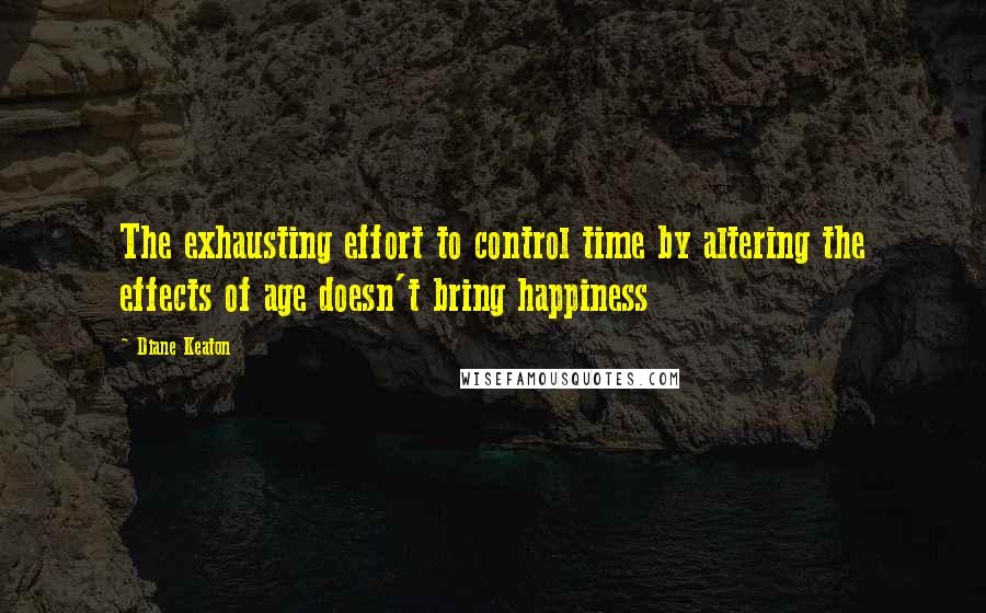 Diane Keaton Quotes: The exhausting effort to control time by altering the effects of age doesn't bring happiness