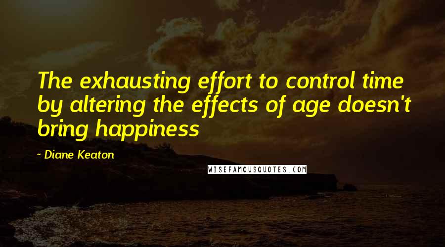 Diane Keaton Quotes: The exhausting effort to control time by altering the effects of age doesn't bring happiness
