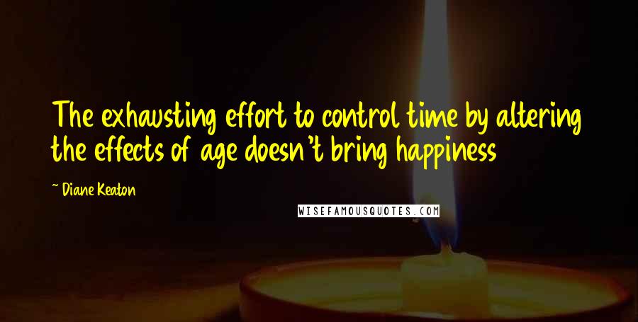 Diane Keaton Quotes: The exhausting effort to control time by altering the effects of age doesn't bring happiness