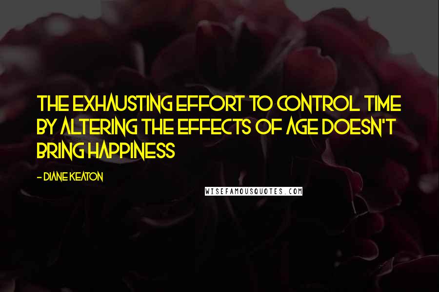 Diane Keaton Quotes: The exhausting effort to control time by altering the effects of age doesn't bring happiness