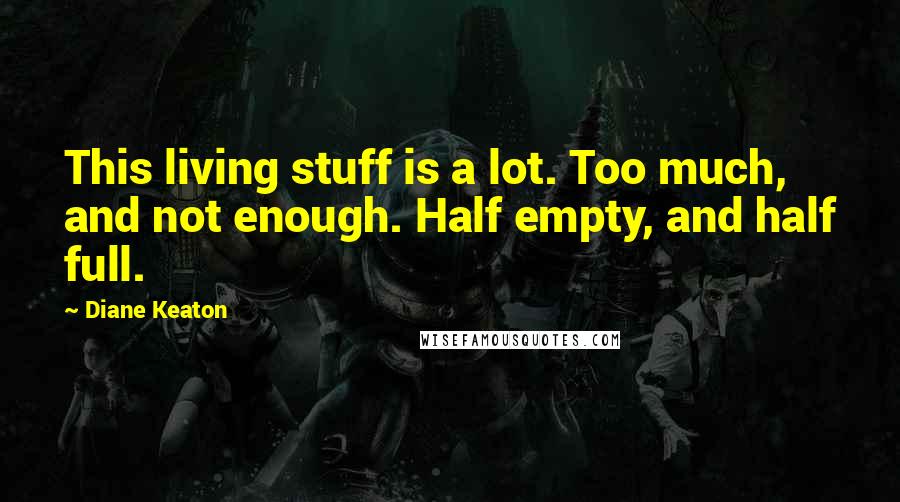 Diane Keaton Quotes: This living stuff is a lot. Too much, and not enough. Half empty, and half full.