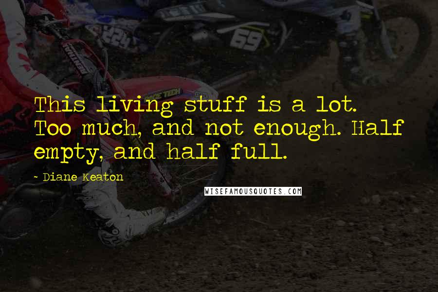 Diane Keaton Quotes: This living stuff is a lot. Too much, and not enough. Half empty, and half full.