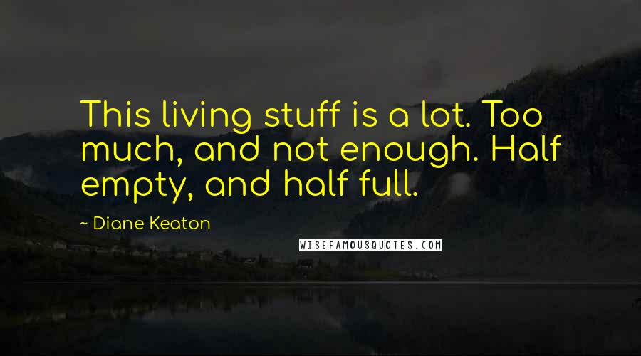 Diane Keaton Quotes: This living stuff is a lot. Too much, and not enough. Half empty, and half full.