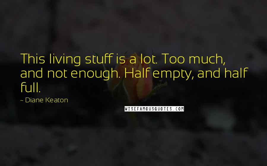 Diane Keaton Quotes: This living stuff is a lot. Too much, and not enough. Half empty, and half full.