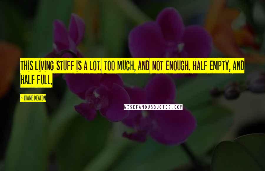 Diane Keaton Quotes: This living stuff is a lot. Too much, and not enough. Half empty, and half full.