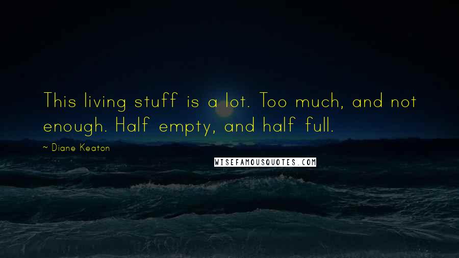 Diane Keaton Quotes: This living stuff is a lot. Too much, and not enough. Half empty, and half full.