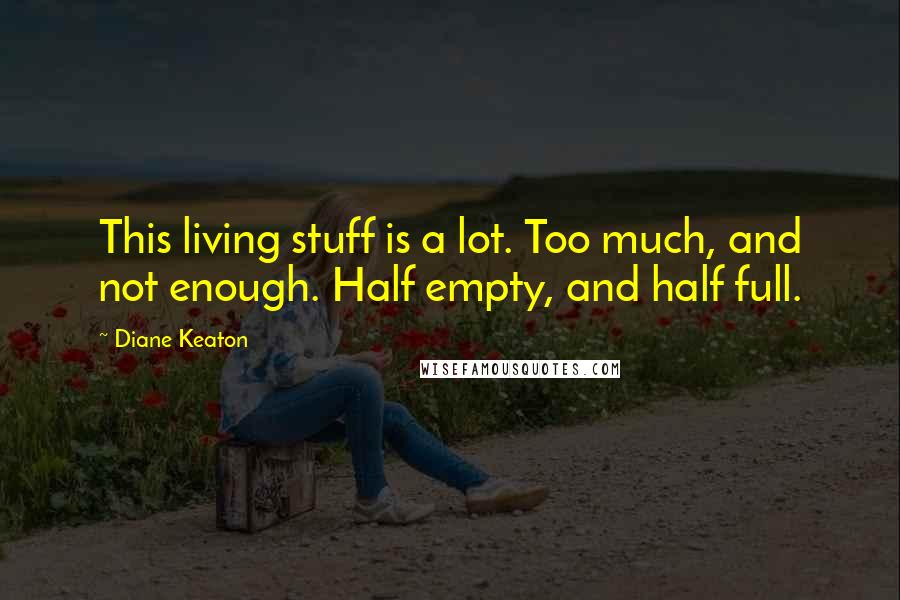 Diane Keaton Quotes: This living stuff is a lot. Too much, and not enough. Half empty, and half full.