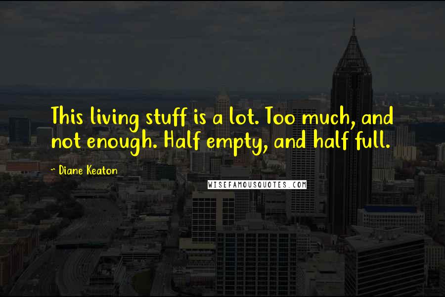 Diane Keaton Quotes: This living stuff is a lot. Too much, and not enough. Half empty, and half full.