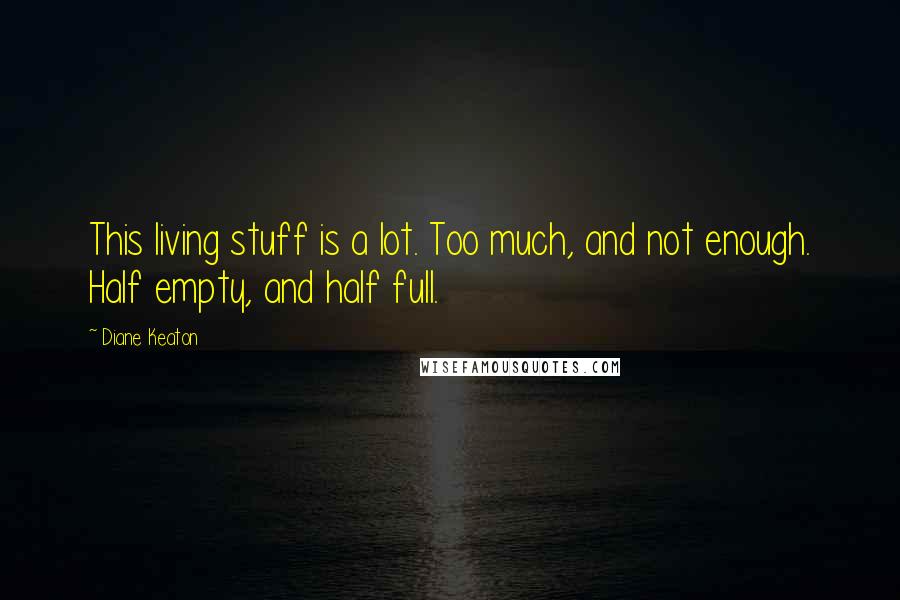 Diane Keaton Quotes: This living stuff is a lot. Too much, and not enough. Half empty, and half full.