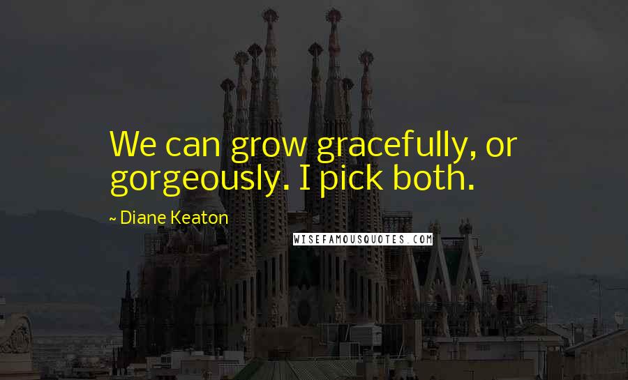 Diane Keaton Quotes: We can grow gracefully, or gorgeously. I pick both.