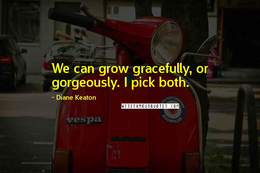 Diane Keaton Quotes: We can grow gracefully, or gorgeously. I pick both.
