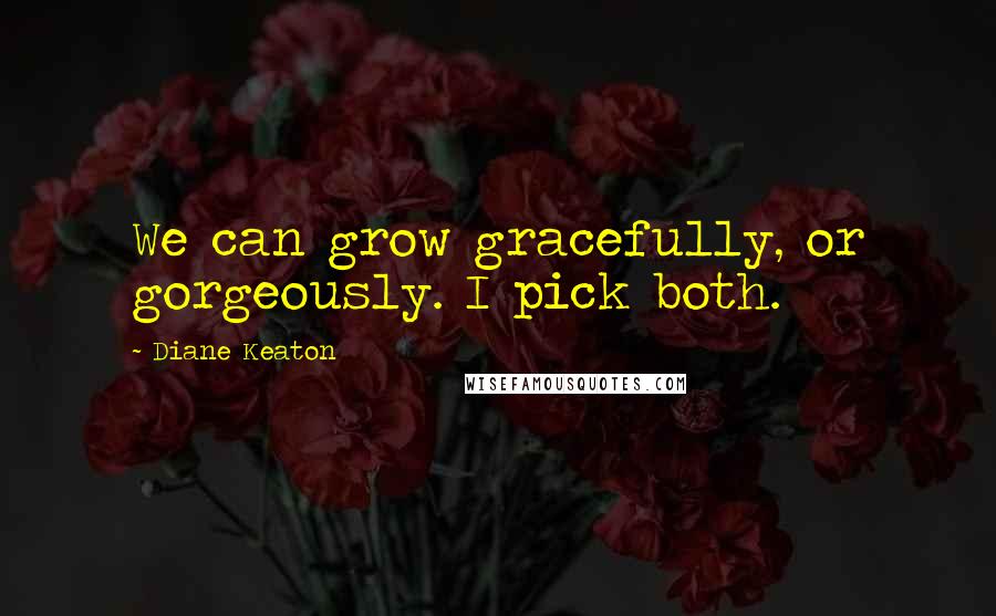 Diane Keaton Quotes: We can grow gracefully, or gorgeously. I pick both.