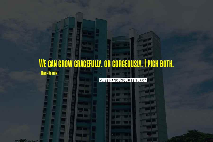 Diane Keaton Quotes: We can grow gracefully, or gorgeously. I pick both.