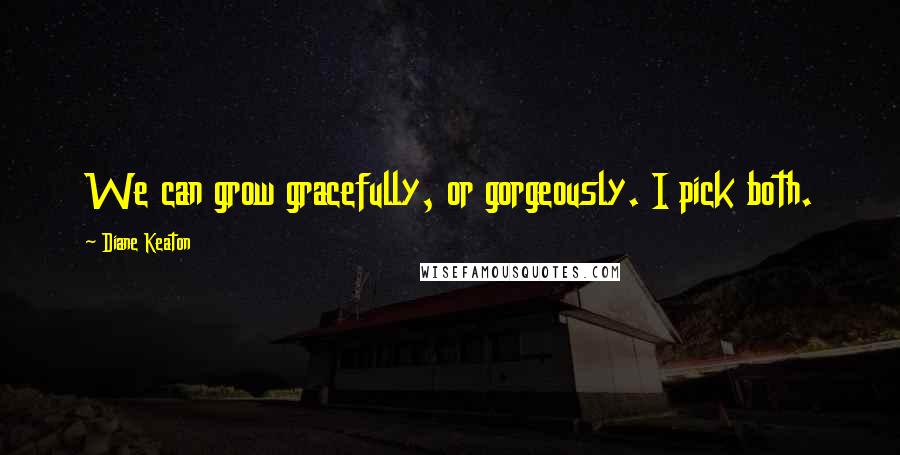 Diane Keaton Quotes: We can grow gracefully, or gorgeously. I pick both.